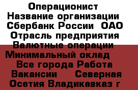 Операционист › Название организации ­ Сбербанк России, ОАО › Отрасль предприятия ­ Валютные операции › Минимальный оклад ­ 1 - Все города Работа » Вакансии   . Северная Осетия,Владикавказ г.